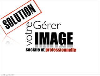 T ION
            O LU Gérer
          S              votre
                              IMAGE
                          sociale et professionnelle




mardi 29 novembre 2011
 