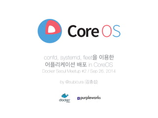 confd, systemd, fleet을 이용한 
어플리케이션 배포 in CoreOS 
Docker Seoul Meetup #2 / Sep 26, 2014 
! 
by @subicura (김충섭) 
 