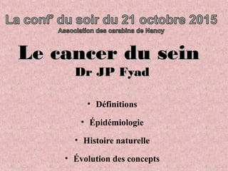 Le cancer du seinLe cancer du sein
Dr JP FyadDr JP Fyad
• Définitions
• Épidémiologie
• Histoire naturelle
• Évolution des concepts
 
