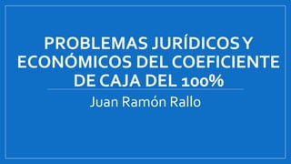 PROBLEMAS JURÍDICOSY
ECONÓMICOS DEL COEFICIENTE
DE CAJA DEL 100%
Juan Ramón Rallo
 