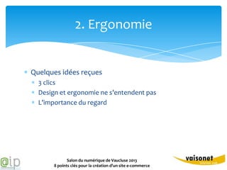 2. Ergonomie


Quelques idées reçues
  3 clics
  Design et ergonomie ne s’entendent pas
  L’importance du regard




              Salon du numérique de Vaucluse 2013
       8 points clés pour la création d’un site e-commerce
 
