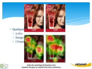 2. Ergonomie


Quelques idées reçues
  3 clics
  Design et ergonomie ne s’entendent pas
  L’importance du regard




              Salon du numérique de Vaucluse 2013
       8 points clés pour la création d’un site e-commerce
 