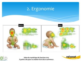 2. Ergonomie


Quelques idées reçues
  3 clics
  Design et ergonomie ne s’entendent pas
  L’importance du regard




              Salon du numérique de Vaucluse 2013
       8 points clés pour la création d’un site e-commerce
 