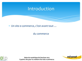 Introduction


Un site e-commerce, c’est avant tout …

                          du commerce




             Salon du numérique de Vaucluse 2013
      8 points clés pour la création d’un site e-commerce
 