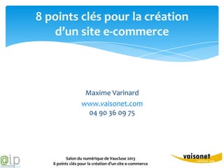 8 points clés pour la création
   d’un site e-commerce



                   Maxime Varinard
                  www.vaisonet.com
                    04 90 36 09 75




          Salon du numérique de Vaucluse 2013
   8 points clés pour la création d’un site e-commerce
 