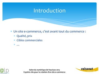 Introduction


Un site e-commerce, c’est avant tout du commerce :
  Qualité, prix
  Cibles commerciales
  …




              Salon du numérique de Vaucluse 2013
       8 points clés pour la création d’un site e-commerce
 
