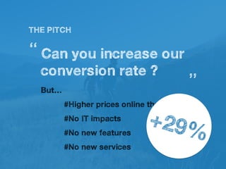 THE PITCH
Can you increase our
conversion rate ?
#Higher prices online than in retail
#No IT impacts
#No new services
#No new features
But…
‘‘
’’
+29%
 