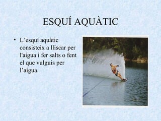 ESQUÍ AQUÀTIC L’esquí aquàtic consisteix a lliscar per l'aigua i fer salts o fent el que vulguis per l’aigua. 