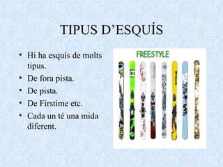 TIPUS D’ESQUÍS Hi ha esquís de molts tipus. De fora pista. De pista. De Firstime etc. Cada un té una mida diferent. 