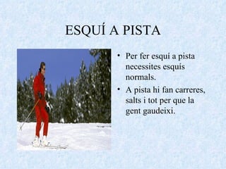 ESQUÍ A PISTA Per fer esquí a pista necessites esquís normals. A pista hi fan carreres, salts i tot per que la gent gaudeixi. 