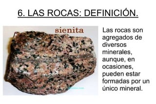 6. LAS ROCAS: DEFINICIÓN.
                 Las rocas son
                 agregados de
                 diversos
                 minerales,
                 aunque, en
                 ocasiones,
                 pueden estar
                 formadas por un
                 único mineral.
 