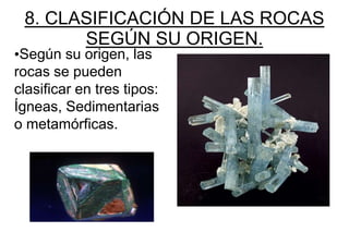8. CLASIFICACIÓN DE LAS ROCAS
       SEGÚN SU ORIGEN.
•Según su origen, las
rocas se pueden
clasificar en tres tipos:
Ígneas, Sedimentarias
o metamórficas.
 