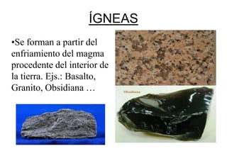 ÍGNEAS
•Se forman a partir del
enfriamiento del magma
procedente del interior de
la tierra. Ejs.: Basalto,
Granito, Obsidiana …
 