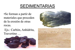 SEDIMENTARIAS
•Se forman a partir de
materiales que proceden
de la erosión de otras
rocas.
 Ejs.: Carbón, Anhidrita,
Travertino …
 