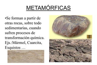 METAMÓRFICAS
•Se forman a partir de
otras rocas, sobre todo
sedimentarias, cuando
sufren procesos de
transformación química.
Ejs.:Mármol, Cuarcita,
Esquistos …
 