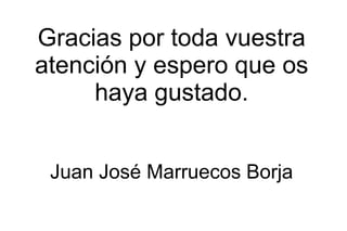 Gracias por toda vuestra
atención y espero que os
     haya gustado.


 Juan José Marruecos Borja
 