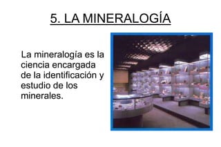 5. LA MINERALOGÍA

La mineralogía es la
ciencia encargada
de la identificación y
estudio de los
minerales.
 