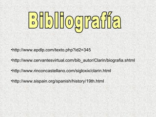 Bibliografía http://www.epdlp.com/texto.php?id2=345 http://www.cervantesvirtual.com/bib_autor/Clarin/biografia.shtml http://www.rinconcastellano.com/sigloxix/clarin.html http://www.sispain.org/spanish/history/19th.html 