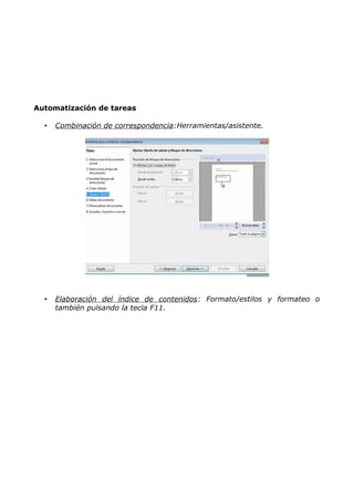 Automatización de tareas
•

Combinación de correspondencia:Herramientas/asistente.

•

Elaboración del índice de contenidos : Formato/estilos y formateo o
también pulsando la tecla F11.

 