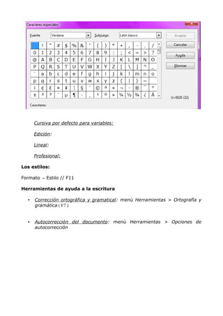 Cursiva por defecto para variables:
Edición:
Lineal:
Profesional:
Los estilos:
Formato → Estilo // F11
Herramientas de ayuda a la escritura
•

Corrección ortográfica y gramatical: menú Herramientas > Ortografía y
gramática ( F7 )

•

Autocorrección del documento: menú Herramientas > Opciones de
autocorrección

 
