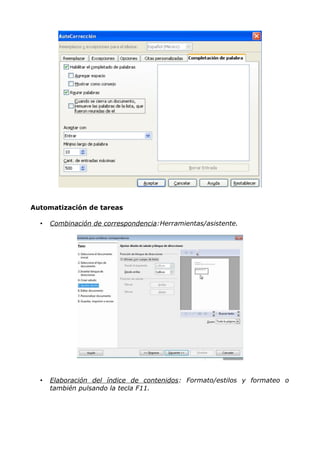 Automatización de tareas
•

Combinación de correspondencia:Herramientas/asistente.

•

Elaboración del índice de contenidos : Formato/estilos y formateo o
también pulsando la tecla F11.

 