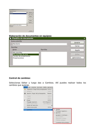 Elaboración de documentos en equipos:

Control de cambios:
Seleccionas Editar y luego das a Cambios. Allí puedes realizar todos los
cambios que quieras.

 