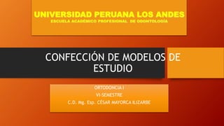 CONFECCIÓN DE MODELOS DE
ESTUDIO
ORTODONCIA I
VI-SEMESTRE
C.D. Mg. Esp. CÉSAR MAYORCA ILIZARBE
UNIVERSIDAD PERUANA LOS ANDES
ESCUELA ACADÉMICO PROFESIONAL DE ODONTOLOGÍA
 