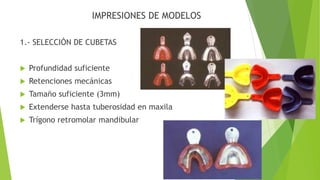 IMPRESIONES DE MODELOS
1.- SELECCIÓN DE CUBETAS
 Profundidad suficiente
 Retenciones mecánicas
 Tamaño suficiente (3mm)
 Extenderse hasta tuberosidad en maxila
 Trígono retromolar mandibular
 