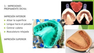 3.- IMPRESIONES
PROPIAMENTE DICHA:
IMPRESIÓN INFERIOR
 Alisar la superficie
 Lengua hacia el paladar
 Centrar cubeta
 Musculatura relajada
IMPRESIÓN SUPERIOR
 