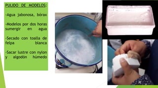 PULIDO DE MODELOS:
-Agua jabonosa, bórax
-Modelos por dos horas
sumergir en agua
-Secado con toalla de
felpa blanca
-Sacar lustre con nylon
y algodón húmedo
 