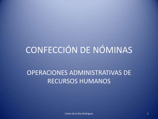 CONFECCIÓN DE NÓMINAS

OPERACIONES ADMINISTRATIVAS DE
     RECURSOS HUMANOS



          Carlos de la Rúa Rodríguez   1
 