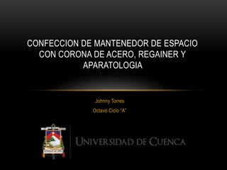 Johnny Torres
Octavo Ciclo “A”
CONFECCION DE MANTENEDOR DE ESPACIO
CON CORONA DE ACERO, REGAINER Y
APARATOLOGIA
 