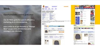 Web.
Oportunidades online gratuitas:

Uso de Webs gratuitas para la difusión y
marketing de la microempresa.

Juan Carlos es el que durante su “tiempo
libre” ocupa estas plataformas para
conseguir mas clientela.
 