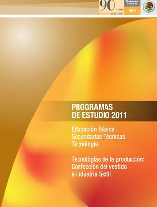 PROGRAMAS 
DE ESTUDIO 2011 
Educación Básica 
Secundarias Técnicas 
Tecnología 
Tecnologías de la producción: 
Confección del vestido 
e industria textil 
 
