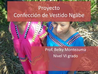 Proyecto
Confección de Vestido Ngäbe




            Prof. Belky Montezuma
                 Nivel VI grado
 