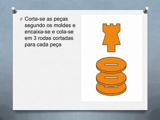 O Corta-se as peças
 segundo os moldes e
 encaixa-se e cola-se
 em 3 rodas cortadas
 para cada peça
 