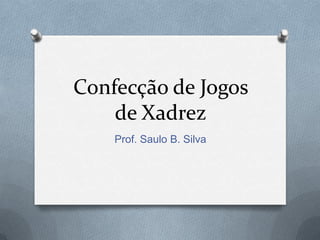 Confecção de Jogos
    de Xadrez
    Prof. Saulo B. Silva
 