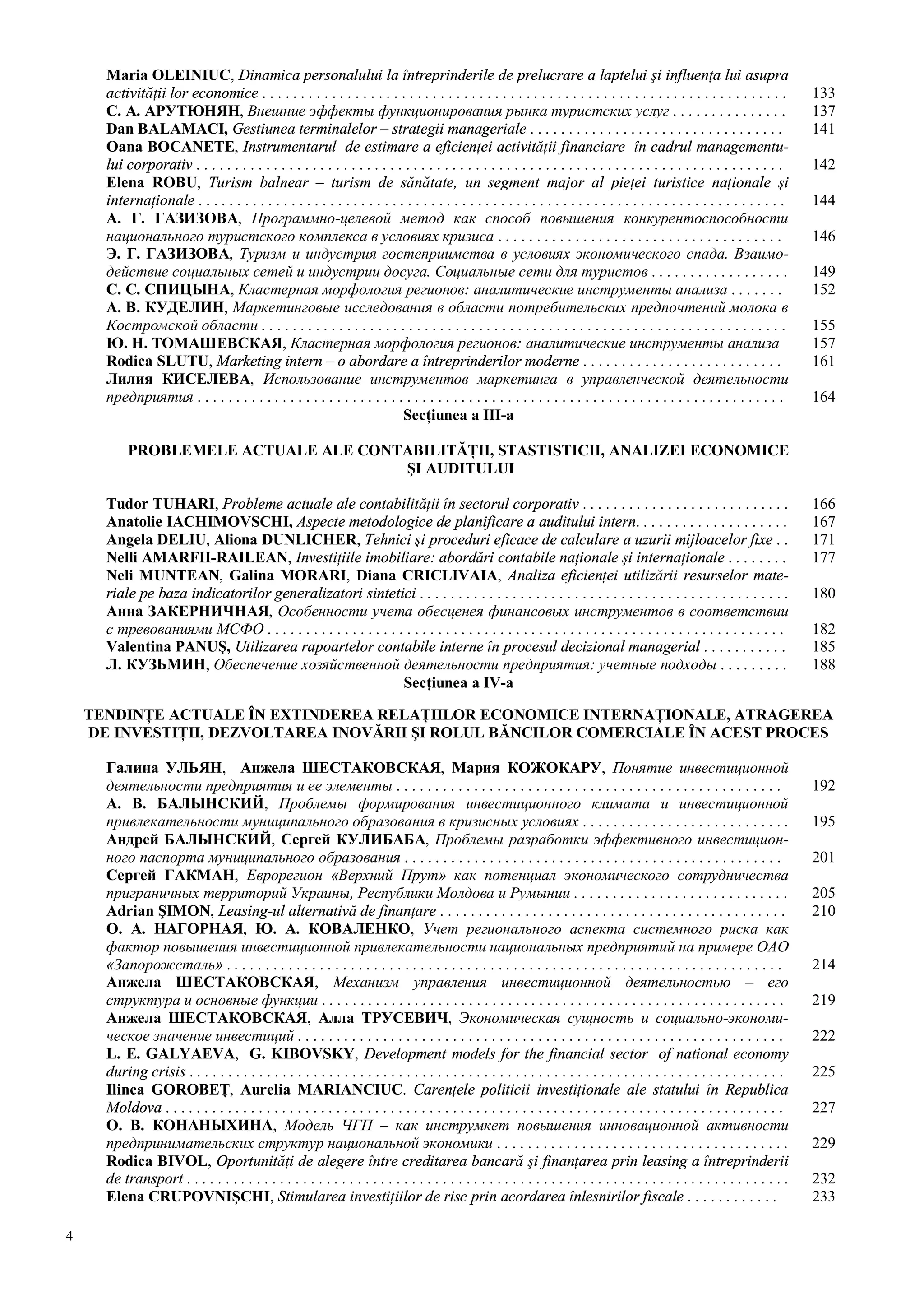 4
Maria OLEINIUC, Dinamica personalului la întreprinderile de prelucrare a laptelui şi influenţa lui asupra
activităţii lor economice . . . . . . . . . . . . . . . . . . . . . . . . . . . . . . . . . . . . . . . . . . . . . . . . . . . . . . . . . . . . . . . . . . . . 133
С. А. АРУТЮНЯН, Внешние эффекты функционирования рынка туристских услуг . . . . . . . . . . . . . . . 137
Dan BALAMACI, Gestiunea terminalelor – strategii manageriale . . . . . . . . . . . . . . . . . . . . . . . . . . . . . . . . . 141
Oana BOCANETE, Instrumentarul de estimare a eficienţei activităţii financiare în cadrul managementu-
lui corporativ . . . . . . . . . . . . . . . . . . . . . . . . . . . . . . . . . . . . . . . . . . . . . . . . . . . . . . . . . . . . . . . . . . . . . . . . . . . . 142
Elena ROBU, Turism balnear – turism de sănătate, un segment major al pieţei turistice naţionale şi
internaţionale . . . . . . . . . . . . . . . . . . . . . . . . . . . . . . . . . . . . . . . . . . . . . . . . . . . . . . . . . . . . . . . . . . . . . . . . . . . . 144
А. Г. ГАЗИЗОВА, Программно-целевой метод как способ повышения конкурентоспособности
национального туристского комплекса в условиях кризиса . . . . . . . . . . . . . . . . . . . . . . . . . . . . . . . . . . . . . 146
Э. Г. ГАЗИЗОВА, Туризм и индустрия гостеприимства в условиях экономического спада. Взаимо-
действие социальных сетей и индустрии досуга. Социальные сети для туристов . . . . . . . . . . . . . . . . . . 149
С. С. СПИЦЫНА, Кластерная морфология регионов: аналитические инструменты анализа . . . . . . . 152
А. В. КУДЕЛИН, Маркетинговые исследования в области потребительских предпочтений молока в
Костромской области . . . . . . . . . . . . . . . . . . . . . . . . . . . . . . . . . . . . . . . . . . . . . . . . . . . . . . . . . . . . . . . . . . . . 155
Ю. Н. ТОМАШЕВСКАЯ, Кластерная морфология регионов: аналитические инструменты анализа 157
Rodica SLUTU, Marketing intern – o abordare a întreprinderilor moderne . . . . . . . . . . . . . . . . . . . . . . . . . . 161
Лилия КИСЕЛЕВА, Использование инструментов маркетинга в управленческой деятельности
предприятия . . . . . . . . . . . . . . . . . . . . . . . . . . . . . . . . . . . . . . . . . . . . . . . . . . . . . . . . . . . . . . . . . . . . . . . . . . . . 164
Secţiunea a III-a
PROBLEMELE ACTUALE ALE CONTABILITĂŢII, STASTISTICII, ANALIZEI ECONOMICE
ŞI AUDITULUI
Tudor TUHARI, Probleme actuale ale contabilităţii în sectorul corporativ . . . . . . . . . . . . . . . . . . . . . . . . . . . 166
Anatolie IACHIMOVSCHI, Aspecte metodologice de planificare a auditului intern. . . . . . . . . . . . . . . . . . . . 167
Angela DELIU, Aliona DUNLICHER, Tehnici şi proceduri eficace de calculare a uzurii mijloacelor fixe . . 171
Nelli AMARFII-RAILEAN, Investiţiile imobiliare: abordări contabile naţionale şi internaţionale . . . . . . . . 177
Neli MUNTEAN, Galina MORARI, Diana CRICLIVAIA, Analiza eficienţei utilizării resurselor mate-
riale pe baza indicatorilor generalizatori sintetici . . . . . . . . . . . . . . . . . . . . . . . . . . . . . . . . . . . . . . . . . . . . . . . . 180
Анна ЗАКЕРНИЧНАЯ, Особенности учета обесценея финансовых инструментов в соответствии
с тревованиями МСФО . . . . . . . . . . . . . . . . . . . . . . . . . . . . . . . . . . . . . . . . . . . . . . . . . . . . . . . . . . . . . . . . . . . 182
Valentina PANUŞ, Utilizarea rapoartelor contabile interne în procesul decizional managerial . . . . . . . . . . . 185
Л. КУЗЬМИН, Обеспечение хозяйственной деятельности предприятия: учетные подходы . . . . . . . . . 188
Secţiunea a IV-a
TENDINŢE ACTUALE ÎN EXTINDEREA RELAŢIILOR ECONOMICE INTERNAŢIONALE, ATRAGEREA
DE INVESTIŢII, DEZVOLTAREA INOVĂRII ŞI ROLUL BĂNCILOR COMERCIALE ÎN ACEST PROCES
Галина УЛЬЯН, Анжела ШЕСТАКОВСКАЯ, Мария КОЖОКАРУ, Понятие инвестиционной
деятельности предприятия и ее элементы . . . . . . . . . . . . . . . . . . . . . . . . . . . . . . . . . . . . . . . . . . . . . . . . . . 192
А. В. БАЛЫНСКИЙ, Проблемы формирования инвестиционного климата и инвестиционной
привлекательности муниципального образования в кризисных условиях . . . . . . . . . . . . . . . . . . . . . . . . . . . 195
Андрей БАЛЫНСКИЙ, Сергей КУЛИБАБА, Проблемы разработки эффективного инвестицион-
ного паспорта муниципального образования . . . . . . . . . . . . . . . . . . . . . . . . . . . . . . . . . . . . . . . . . . . . . . . . . 201
Сергей ГАКМАН, Еврорегион «Верхний Прут» как потенциал экономического сотрудничества
приграничных территорий Украины, Республики Молдова и Румынии . . . . . . . . . . . . . . . . . . . . . . . . . . . . 205
Adrian ŞIMON, Leasing-ul alternativă de finanţare . . . . . . . . . . . . . . . . . . . . . . . . . . . . . . . . . . . . . . . . . . . . . 210
О. А. НАГОРНАЯ, Ю. А. КОВАЛЕНКО, Учет регионального аспекта системного риска как
фактор повышения инвестиционной привлекательности национальных предприятий на примере ОАО
«Запорожсталь» . . . . . . . . . . . . . . . . . . . . . . . . . . . . . . . . . . . . . . . . . . . . . . . . . . . . . . . . . . . . . . . . . . . . . . . . 214
Анжела ШЕСТАКОВСКАЯ, Механизм управления инвестиционной деятельностью – его
структура и основные функции . . . . . . . . . . . . . . . . . . . . . . . . . . . . . . . . . . . . . . . . . . . . . . . . . . . . . . . . . . . . 219
Анжела ШЕСТАКОВСКАЯ, Алла ТРУСЕВИЧ, Экономическая сущность и социально-экономи-
ческое значение инвестиций . . . . . . . . . . . . . . . . . . . . . . . . . . . . . . . . . . . . . . . . . . . . . . . . . . . . . . . . . . . . . . . 222
L. E. GALYAEVA, G. KIBOVSKY, Development models for the financial sector of national economy
during crisis . . . . . . . . . . . . . . . . . . . . . . . . . . . . . . . . . . . . . . . . . . . . . . . . . . . . . . . . . . . . . . . . . . . . . . . . . . . . . 225
Ilinca GOROBEŢ, Aurelia MARIANCIUC. Carenţele politicii investiţionale ale statului în Republica
Moldova . . . . . . . . . . . . . . . . . . . . . . . . . . . . . . . . . . . . . . . . . . . . . . . . . . . . . . . . . . . . . . . . . . . . . . . . . . . . . . . . 227
О. В. КОНАНЫХИНА, Модель ЧГП – как инструмкет повышения инновационной активности
предпринимательских структур национальной экономики . . . . . . . . . . . . . . . . . . . . . . . . . . . . . . . . . . . . . . 229
Rodica BIVOL, Oportunităţi de alegere între creditarea bancară şi finanţarea prin leasing a întreprinderii
de transport . . . . . . . . . . . . . . . . . . . . . . . . . . . . . . . . . . . . . . . . . . . . . . . . . . . . . . . . . . . . . . . . . . . . . . . . . . . . . . 232
Elena CRUPOVNIŞCHI, Stimularea investiţiilor de risc prin acordarea înlesnirilor fiscale . . . . . . . . . . . . 233
 