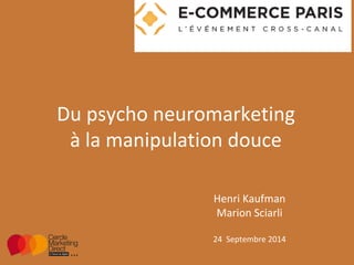Du psycho neuromarketing 
à la manipulation douce 
Henri Kaufman 
Marion Sciarli 
24 Septembre 2014 
 