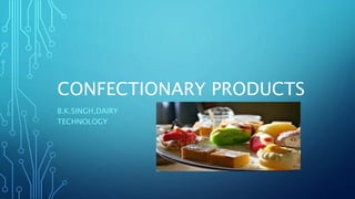 CONFECTIONARY PRODUCTS
B.K.SINGH,DAIRY
TECHNOLOGY
 
