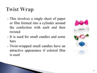  This involves a single sheet of paper
or film formed into a cylinder around
the confection with each end then
twisted
 It is used for small candies and some
bars
 Twist-wrapped small candies have an
attractive appearance if colored film
is used
17
 