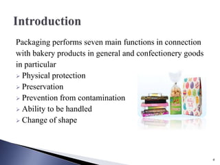 Packaging performs seven main functions in connection
with bakery products in general and confectionery goods
in particular
 Physical protection
 Preservation
 Prevention from contamination
 Ability to be handled
 Change of shape
4
 
