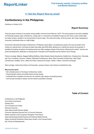 Find Industry reports, Company profiles
ReportLinker                                                                         and Market Statistics



                                   >> Get this Report Now by email!

Confectionery in the Philippines
Published on October 2010

                                                                                                                Report Summary

Tingi (per piece) continued to be popular among middle- and low-income Filipinos in 2010. The strong presence and wide availability
of individually wrapped sugar confectionery, usually sold in a multi-pack and available through sari-sari stores, public market stalls
and street vendors, assisted in the improvement of volume sales. The small cash outlay, at Ps2 per piece, also made it appealing to
consumers, particularly those on a tight budget.


Euromonitor International's Sugar Confectionery in Philippines report offers a comprehensive guide to the size and shape of the
market at a national level. It provides the latest retail sales data 2005-2009, allowing you to identify the sectors driving growth. It
identifies the leading companies, the leading brands and offers strategic analysis of key factors influencing the market - be they new
product developments, distribution or pricing issues. Forecasts to 2014 illustrate how the market is set to change.


Product coverage: Alfajores, Bagged Selflines/Softlines, Boiled Sweets, Boxed Assortments, Bubble Gum, Chewing Gum, Chocolate
with Toys, Countlines, Liquorice, Lollipops, Medicated Confectionery, Mints, Other Chocolate Confectionery, Other Sugar
Confectionery, Pastilles, Gums, Jellies and Chews, Seasonal Chocolate, Tablets, Toffees, Caramels and Nougat.


Data coverage: market sizes (historic and forecasts), company shares, brand shares and distribution data.


Why buy this report'
* Get a detailed picture of the Sugar Confectionery market;
* Pinpoint growth sectors and identify factors driving change;
* Understand the competitive environment, the market's major players and leading brands;
* Use five-year forecasts to assess how the market is predicted to develop.




                                                                                                                 Table of Content

Confectionery in the Philippines
Euromonitor International
October 2010
List of Contents and Tables
Executive Summary
Value Sales Growth Remains Stable
Consumer Spending Improves Due To Economic Recovery
Nestlé Leads But Local Companies Strengthen Their Shares
Supermarkets/hypermarkets Remains the Preferred Retail Channel
Higher Household Penetration Slows Down Growth in the Forecast Period
Key Trends and Developments



Confectionery in the Philippines                                                                                                    Page 1/8
 