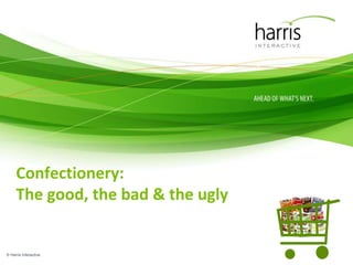 Confectionery:
The good, the bad & the ugly
© Harris Interactive
 