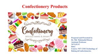 Confectionery Products
Prepared and Presented by
Dr. Md. Mahmudul Hasan
Assistant Professor
NFT,JUST
Date:
Course: NFT 2103:Technology of
Baking &Confectioneries
 