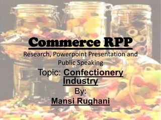Commerce RPP
Research, Powerpoint Presentation and
           Public Speaking
    Topic: Confectionery
           Industry
             By:
        Mansi Rughani
 