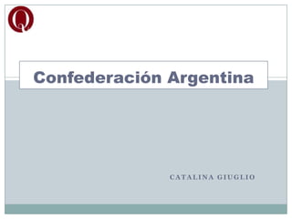 Confederación Argentina




              CATALINA GIUGLIO
 