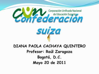 Confederación suiza DIANA PAOLA CACHAYA QUINTERO  Profesor: Raúl Zaragoza  Bogotá, D.C.  Mayo 20 de 2011 