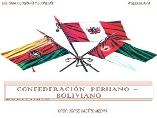 HISTORIA, GEOGRAFÍA Y ECONOMÍA 4º SECUNDARIA
CONFEDERACIÓN PERUANO –
BOLIVIANO
CONFEDERACIÓN PERUANO –
BOLIVIANO
PROF: JORGE CASTRO MEDINA
 