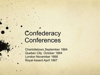 Confederacy
Conferences
Charlottetown September 1864
Quebec City October 1864
London November 1866
Royal Assent April 1867

 